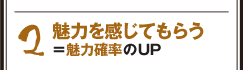 2魅力を感じてもらう=魅力確率のUP 2魅力を感じてもらう=魅力確率のUP