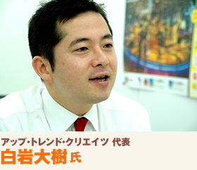 アップ・トレンド・クリエイツ 代表 白岩大樹 氏 アップ・トレンド・クリエイツ 代表 白岩大樹 氏