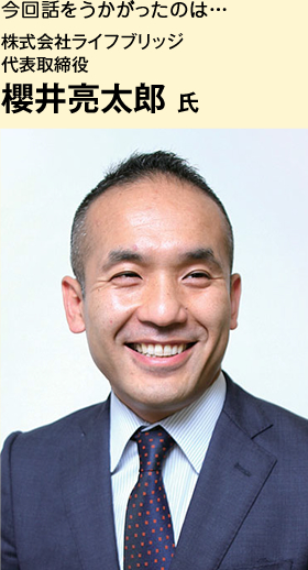 今回話をうかがったのは…株式会社ライフブリッジ 代表取締役 櫻井亮太郎 氏 今回話をうかがったのは…株式会社ライフブリッジ 代表取締役 櫻井亮太郎 氏
