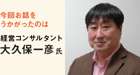 今回お話をうかがったのは 経営コンサルタント 大久保一彦氏 今回お話をうかがったのは 経営コンサルタント 大久保一彦氏