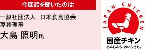 今回話を聞いたのは 一般社団法人 日本食鳥協会 専務理事 大島 照明氏 今回話を聞いたのは 一般社団法人 日本食鳥協会 専務理事 大島 照明氏